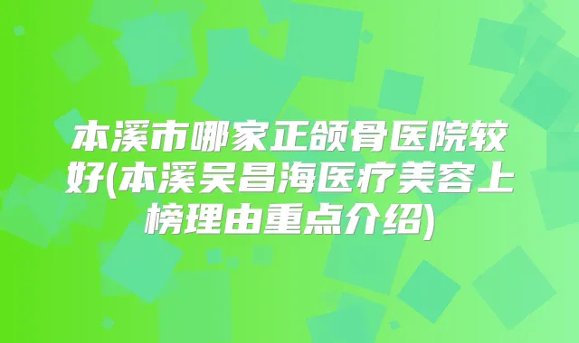 本溪市哪家正颌骨医院较好(本溪吴昌海医疗美容上榜理由重点介绍)
