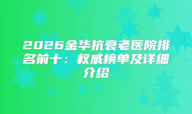 2026金华抗衰老医院排名前十：榜单及详细介绍