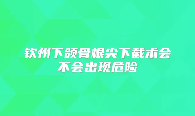 钦州下颌骨根尖下截术会不会出现危险
