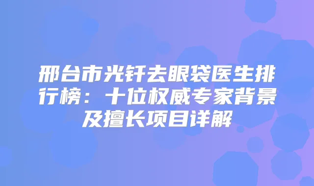邢台市光钎去眼袋医生排行榜：十位专家背景及擅长项目详解