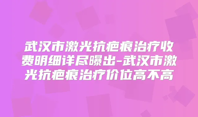 武汉市激光抗疤痕收费明细详尽曝出-武汉市激光抗疤痕价位高不高