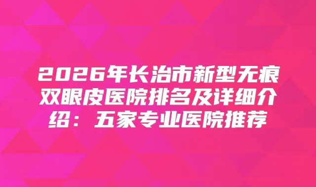 2026年长治市新型无痕双眼皮医院排名及详细介绍:五家专业医院推荐