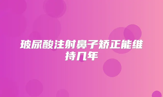 玻尿酸注射鼻子矫正能维持几年