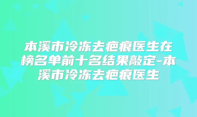 本溪市冷冻去疤痕医生在榜名单前十名结果敲定-本溪市冷冻去疤痕医生