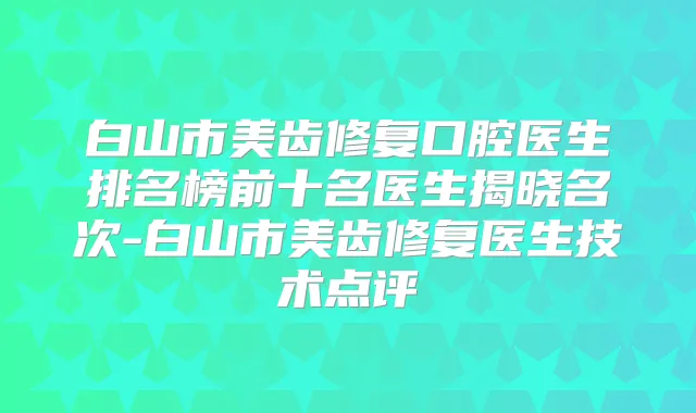 白山市美齿修复口腔医生排名榜前十名医生揭晓名次-白山市美齿修复医生技术点评