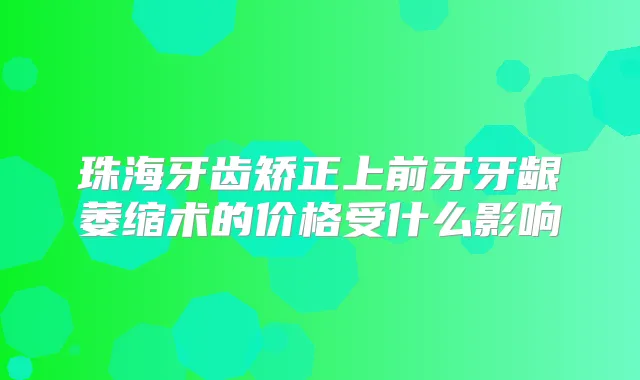 珠海牙齿矫正上前牙牙龈萎缩术的价格受什么影响