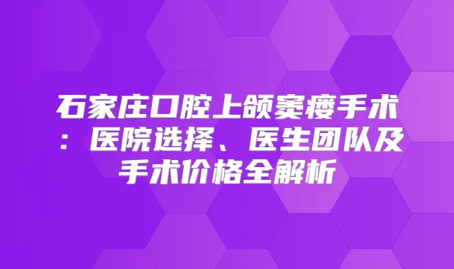 石家庄口腔上颌窦瘘手术：医院选择、医生团队及手术价格全解析