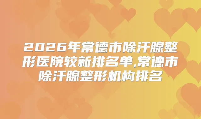 2026年常德市除汗腺整形医院较新排名单,常德市除汗腺整形机构排名