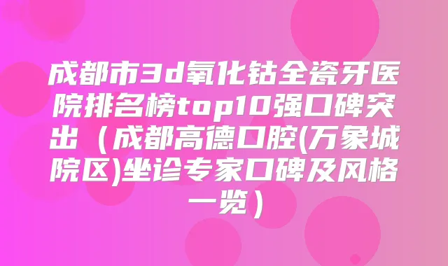 成都市3d氧化钴全瓷牙医院排名榜top10强口碑突出（成都高德口腔(万象城院区)坐诊专家口碑及风格一览）