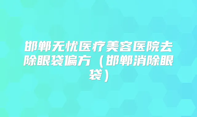 邯郸无忧医疗美容医院去除眼袋偏方(邯郸消除眼袋)