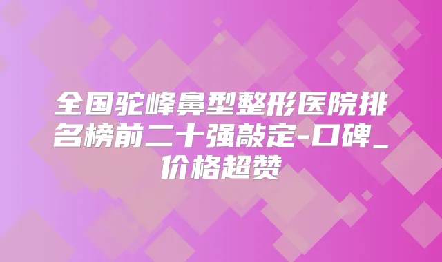 全国驼峰鼻型整形医院排名榜前二十强敲定-口碑_价格超赞