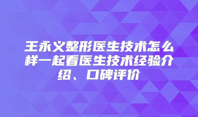 王永义整形医生技术怎么样一起看医生技术经验介绍、口碑评价