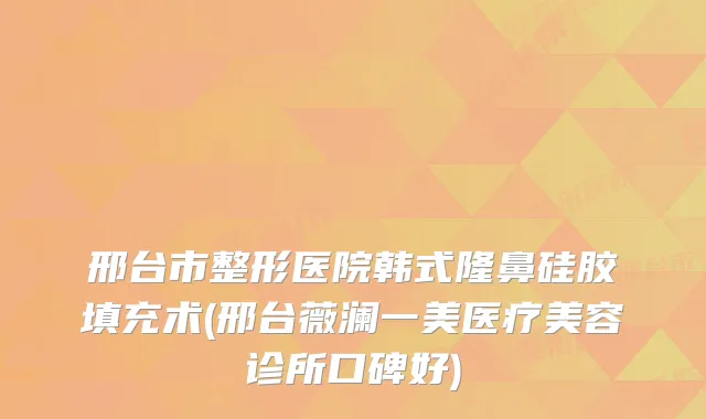 邢台市整形医院韩式隆鼻硅胶填充术(邢台薇澜一美医疗美容诊所口碑好)