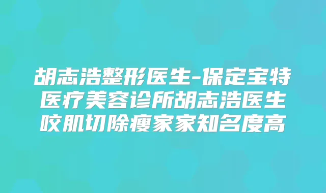 胡志浩整形医生-保定宝特医疗美容诊所胡志浩医生咬肌切除瘦家家知名度高