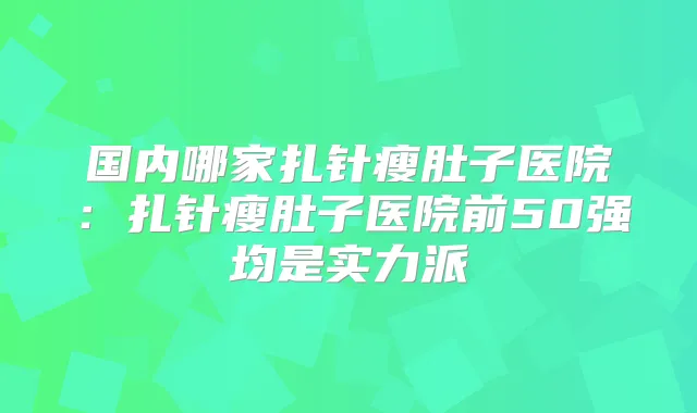 国内哪家扎针瘦肚子医院:扎针瘦肚子医院前50强均是实力派
