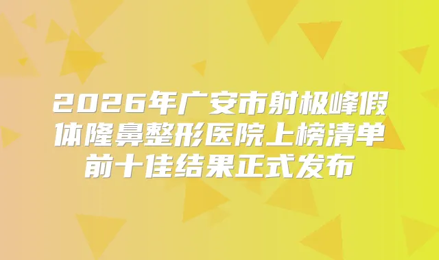 2026年广安市射极峰假体隆鼻整形医院上榜清单前十佳结果正式发布