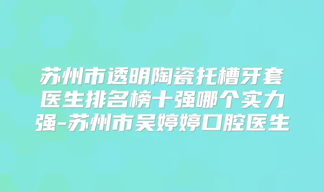 苏州市透明陶瓷托槽牙套医生排名榜十强哪个实力强-苏州市吴婷婷口腔医生