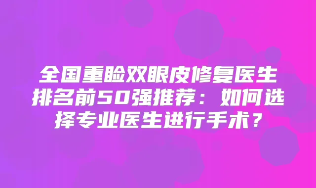 全国重睑双眼皮修复医生排名前50强推荐：如何选择专业医生进行手术？