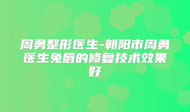 周勇整形医生-朝阳市周勇医生兔唇的修复技术效果好
