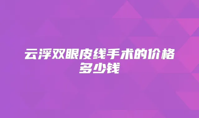 云浮双眼皮线手术的价格多少钱