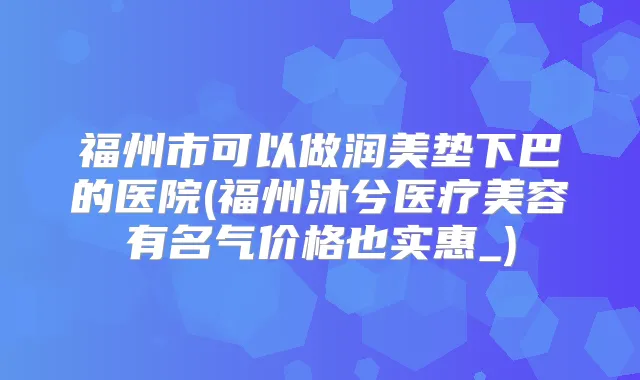 福州市可以做润美垫下巴的医院(福州沐兮医疗美容有名气价格也实惠_)