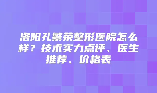洛阳孔繁荣整形医院怎么样？技术实力点评、医生推荐、价格表