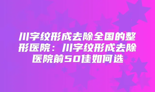 川字纹形成去除全国的整形医院:川字纹形成去除医院前50佳如何选
