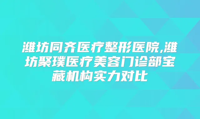 潍坊同齐医疗整形医院,潍坊聚璞医疗美容门诊部宝藏机构实力对比