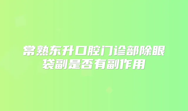 常熟东升口腔门诊部除眼袋副是否有副作用
