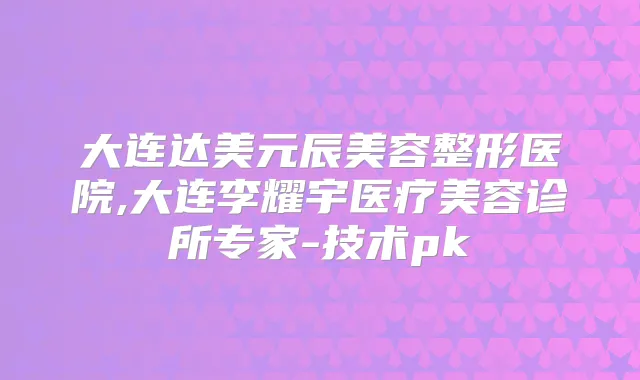 大连达美元辰美容整形医院,大连李耀宇医疗美容诊所专家-技术pk