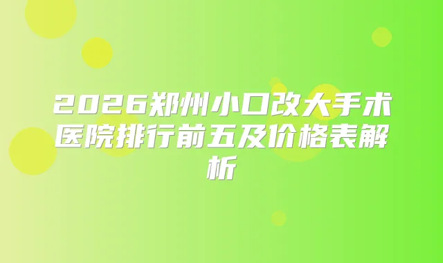 2026郑州小口改大手术医院排行前五及价格表解析