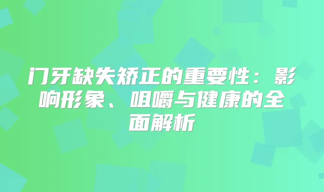 门牙缺失矫正的重要性：影响形象、咀嚼与健康的全面解析