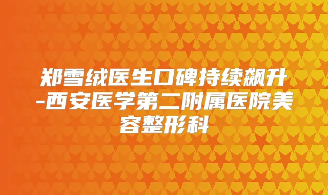 郑雪绒医生口碑持续飙升-西安医学第二附属医院美容整形科