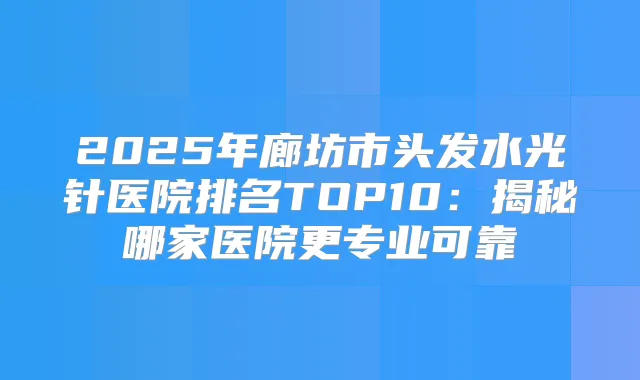 2025年廊坊市头发水光针医院排名TOP10:揭秘哪家医院更专业可靠