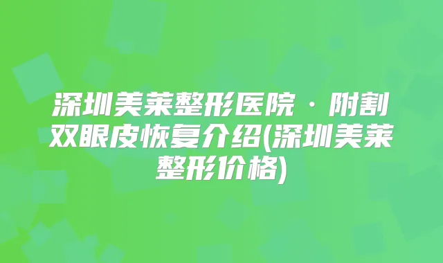 深圳美莱整形医院·附割双眼皮恢复介绍(深圳美莱整形价格)