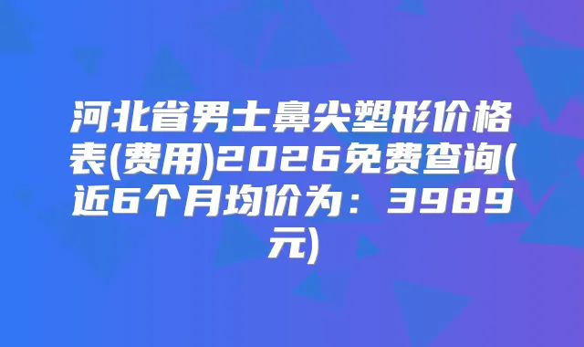 河北省男士鼻尖塑形价格表(费用)2026免费查询(近6个月均价为：3989元)