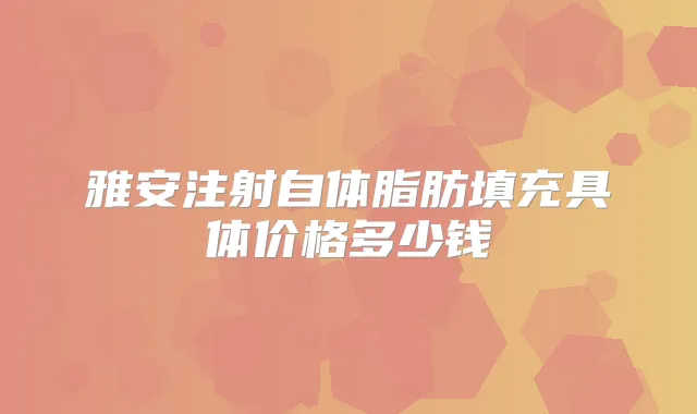 雅安注射自体脂肪填充具体价格多少钱