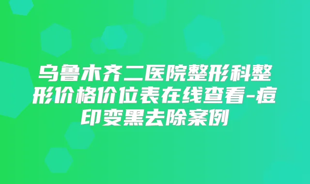 乌鲁木齐二医院整形科整形价格价位表在线查看-痘印变黑去除案例
