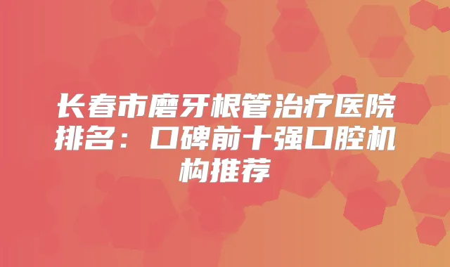 长春市磨牙根管医院排名：口碑前十强口腔机构推荐