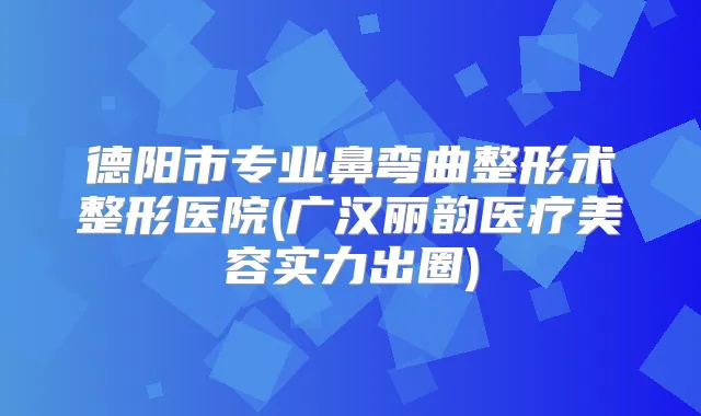 德阳市专业鼻弯曲整形术整形医院(广汉丽韵医疗美容实力出圈)
