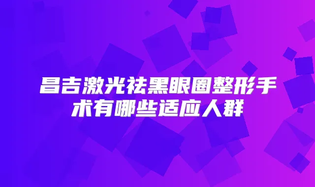 昌吉激光祛黑眼圈整形手术有哪些适应人群