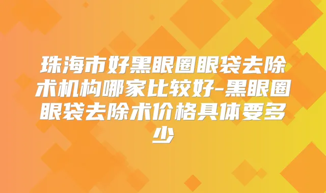 珠海市好黑眼圈眼袋去除术机构哪家比较好-黑眼圈眼袋去除术价格具体要多少