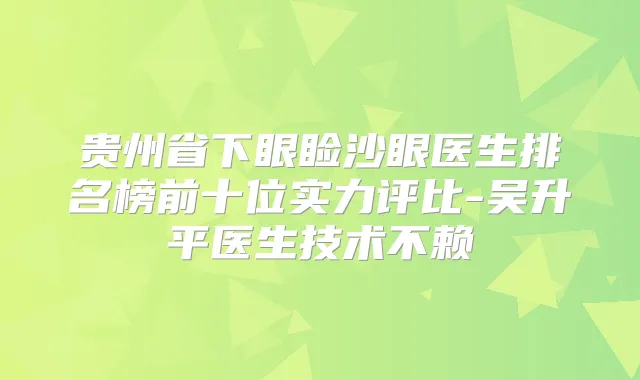 贵州省下眼睑沙眼医生排名榜前十位实力评比-吴升平医生技术不赖