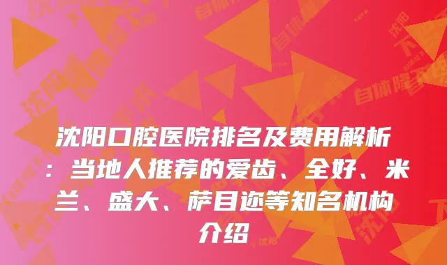 沈阳口腔医院排名及费用解析：当地人推荐的爱齿、全好、米兰、盛大、萨目迩等知名机构介绍