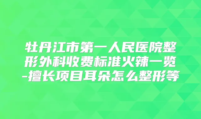 牡丹江市第一人民医院整形外科收费标准火辣一览-擅长项目耳朵怎么整形等