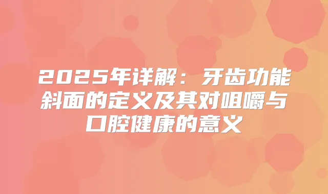2025年详解：牙齿功能斜面的定义及其对咀嚼与口腔健康的意义