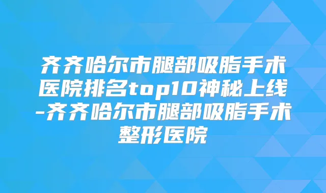 齐齐哈尔市腿部吸脂手术医院排名top10神秘上线-齐齐哈尔市腿部吸脂手术整形医院