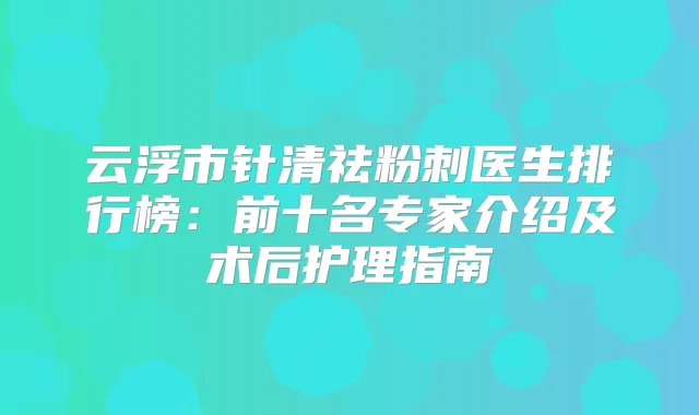 云浮市针清祛粉刺医生排行榜：前十名专家介绍及术后护理指南