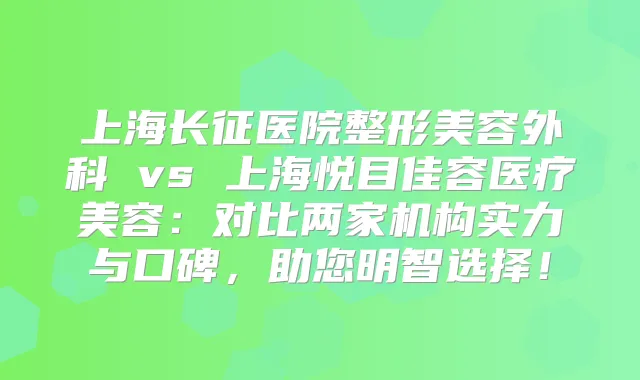 上海长征医院整形美容外科 vs 上海悦目佳容医疗美容：对比两家机构实力与口碑，助您明智选择！
