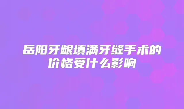 岳阳牙龈填满牙缝手术的价格受什么影响
